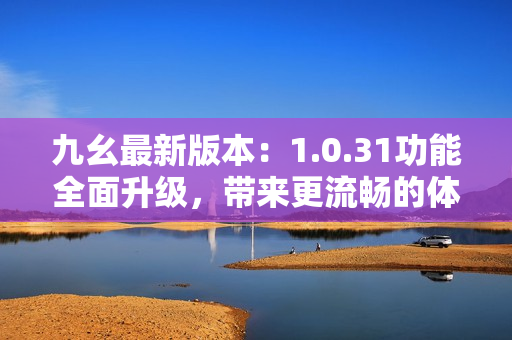 九幺最新版本：1.0.31功能全面升级，带来更流畅的体验