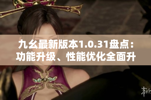 九幺最新版本1.0.31盘点：功能升级、性能优化全面升级