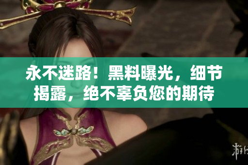 永不迷路！黑料曝光，细节揭露，绝不辜负您的期待