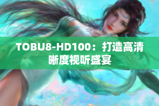 TOBU8-HD100：打造高清晰度视听盛宴