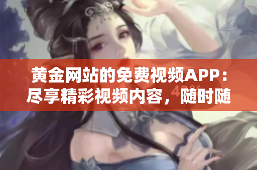 黄金网站的免费视频APP：尽享精彩视频内容，随时随地畅享黄金视听盛宴