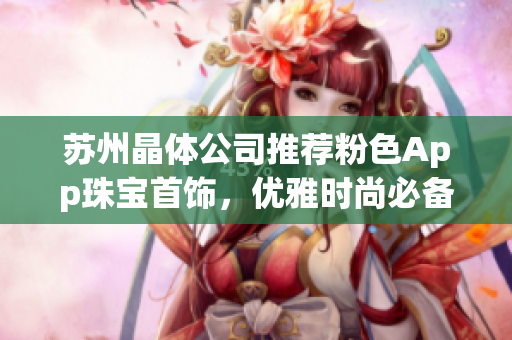 苏州晶体公司推荐粉色App珠宝首饰，优雅时尚必备