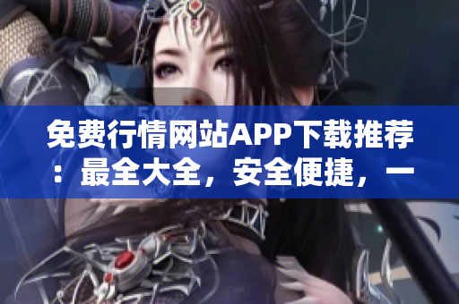 免费行情网站APP下载推荐：最全大全，安全便捷，一站式行情资讯服务