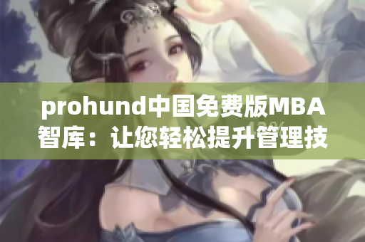 prohund中国免费版MBA智库：让您轻松提升管理技能