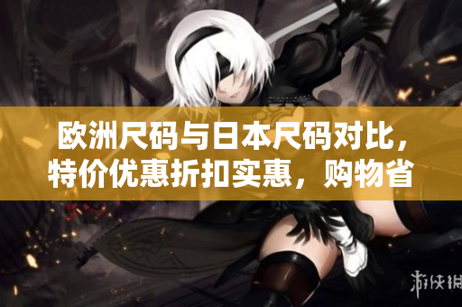 欧洲尺码与日本尺码对比，特价优惠折扣实惠，购物省钱指南