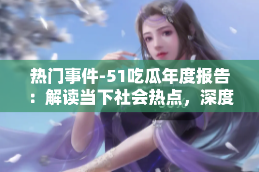 热门事件-51吃瓜年度报告：解读当下社会热点，深度分析引发关注的各类事件