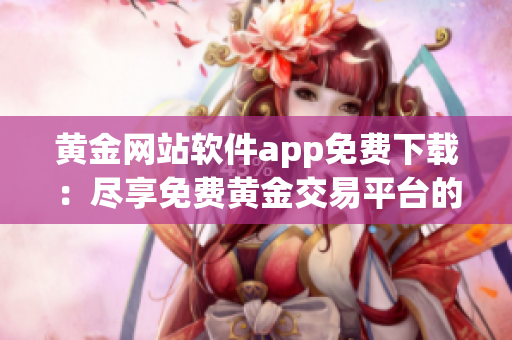 黄金网站软件app免费下载：尽享免费黄金交易平台的便捷服务