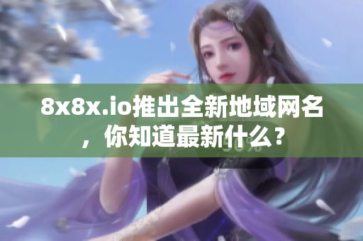 8x8x.io推出全新地域网名，你知道最新什么？