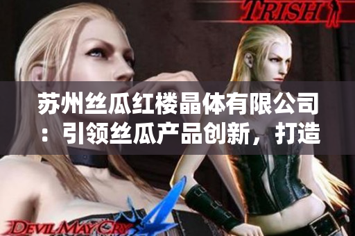 苏州丝瓜红楼晶体有限公司：引领丝瓜产品创新，打造中国传统晶体新生代