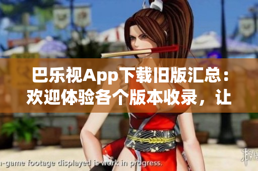 巴乐视App下载旧版汇总：欢迎体验各个版本收录，让您畅享多样功能及优化。