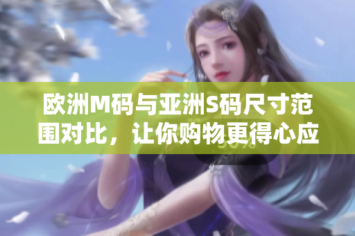欧洲M码与亚洲S码尺寸范围对比，让你购物更得心应手