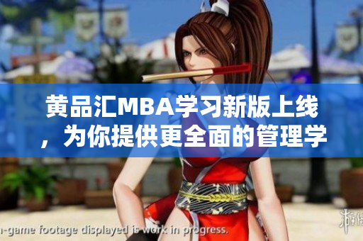黄品汇MBA学习新版上线，为你提供更全面的管理学习资源