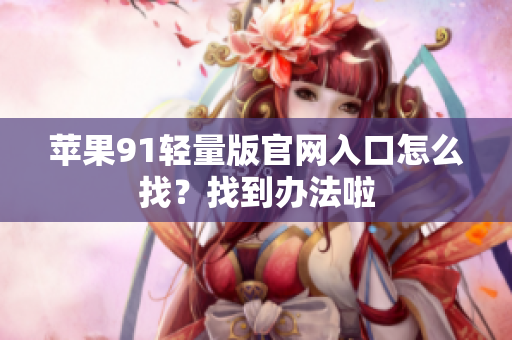 苹果91轻量版官网入口怎么找？找到办法啦