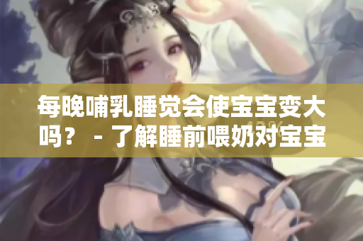 每晚哺乳睡觉会使宝宝变大吗？ - 了解睡前喂奶对宝宝成长的影响