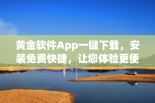 黄金软件App一键下载，安装免费快捷，让您体验更便捷的服务