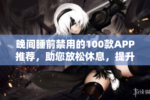晚间睡前禁用的100款APP推荐，助您放松休息，提升睡眠质量