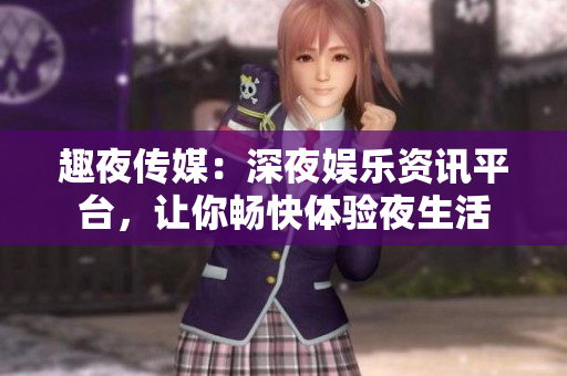 趣夜传媒：深夜娱乐资讯平台，让你畅快体验夜生活