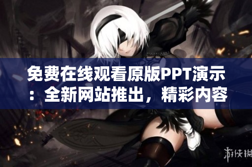 免费在线观看原版PPT演示：全新网站推出，精彩内容尽收眼底！