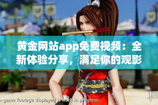 黄金网站app免费视频：全新体验分享，满足你的观影需求