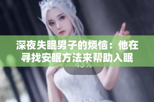深夜失眠男子的烦恼：他在寻找安眠方法来帮助入眠