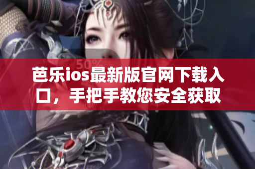 芭乐ios最新版官网下载入口，手把手教您安全获取