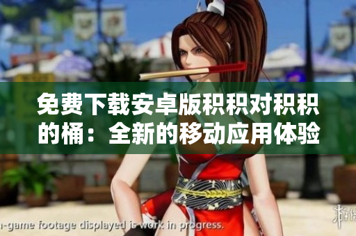 免费下载安卓版积积对积积的桶：全新的移动应用体验！
