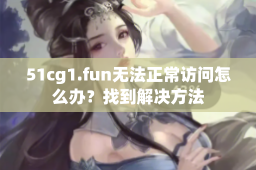 51cg1.fun无法正常访问怎么办？找到解决方法