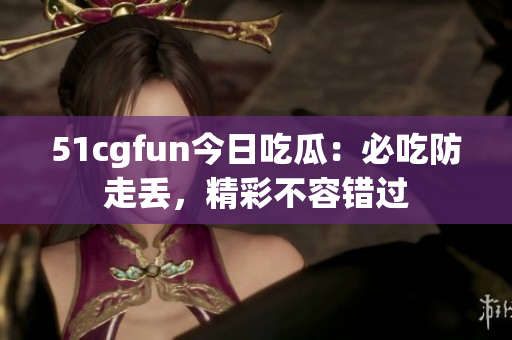 51cgfun今日吃瓜：必吃防走丢，精彩不容错过