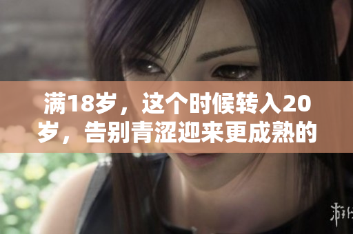 满18岁，这个时候转入20岁，告别青涩迎来更成熟的自己