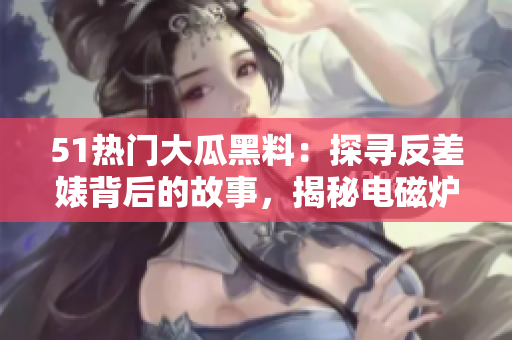 51热门大瓜黑料：探寻反差婊背后的故事，揭秘电磁炉的秘密 scandal