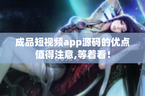 成品短视频app源码的优点值得注意,等着看！