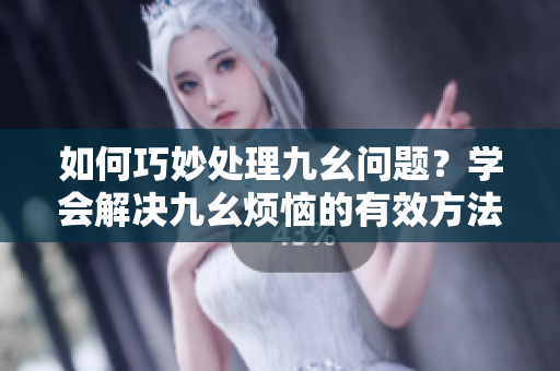 如何巧妙处理九幺问题？学会解决九幺烦恼的有效方法！