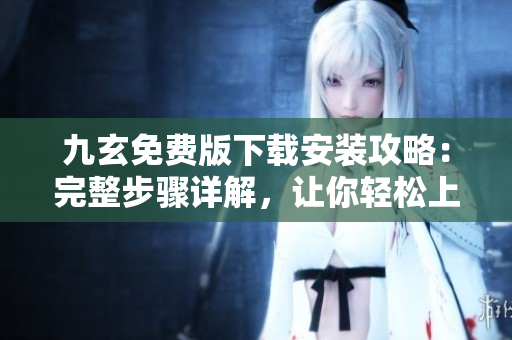 九玄免费版下载安装攻略：完整步骤详解，让你轻松上手