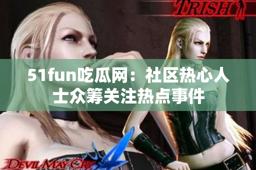 51fun吃瓜网：社区热心人士众筹关注热点事件