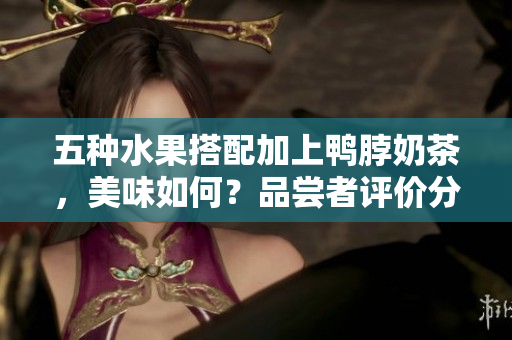 五种水果搭配加上鸭脖奶茶，美味如何？品尝者评价分享