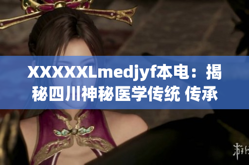 XXXXXLmedjyf本电：揭秘四川神秘医学传统 传承古法探索新医