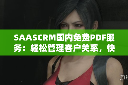 SAASCRM国内免费PDF服务：轻松管理客户关系，快速生成电子文档