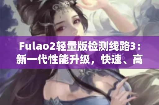 Fulao2轻量版检测线路3：新一代性能升级，快速、高效的检测系统