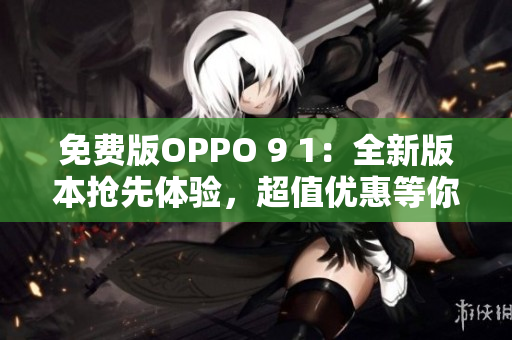免费版OPPO 9 1：全新版本抢先体验，超值优惠等你来领！