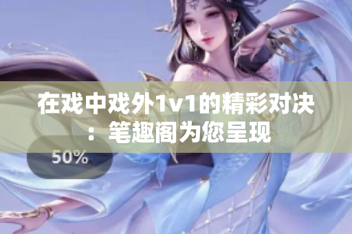 在戏中戏外1v1的精彩对决：笔趣阁为您呈现