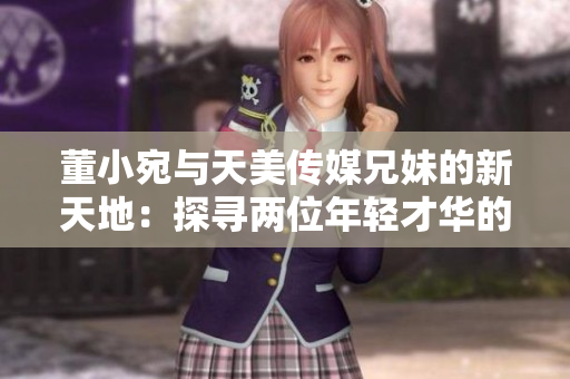 董小宛与天美传媒兄妹的新天地：探寻两位年轻才华的跨界艺术之路