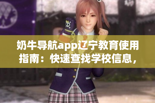 奶牛导航app辽宁教育使用指南：快速查找学校信息，灵活规划学习路线