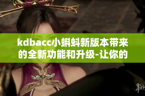 kdbacc小蝌蚪新版本带来的全新功能和升级-让你的使用体验更加丰富和便捷