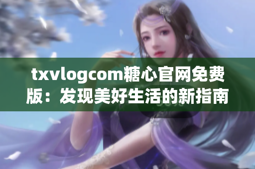 txvlogcom糖心官网免费版：发现美好生活的新指南