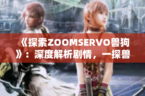 《探索ZOOMSERVO兽狗》：深度解析剧情，一探兽人世界奇妙之旅