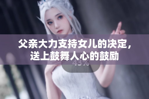 父亲大力支持女儿的决定，送上鼓舞人心的鼓励