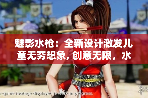 魅影水枪：全新设计激发儿童无穷想象, 创意无限，水战乐趣倍增