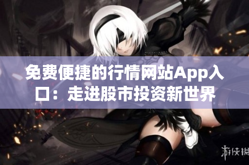 免费便捷的行情网站App入口：走进股市投资新世界