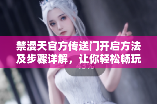 禁漫天官方传送门开启方法及步骤详解，让你轻松畅玩！