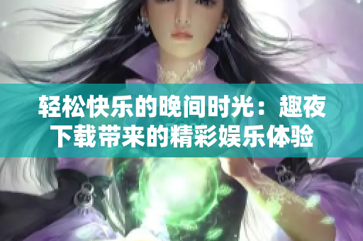 轻松快乐的晚间时光：趣夜下载带来的精彩娱乐体验